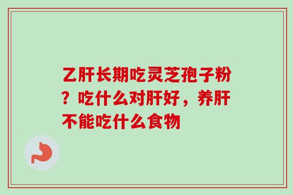 乙肝长期吃灵芝孢子粉？吃什么对肝好，养肝不能吃什么食物