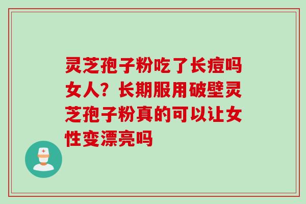 灵芝孢子粉吃了长痘吗女人？长期服用破壁灵芝孢子粉真的可以让女性变漂亮吗