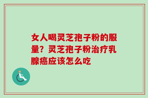 女人喝灵芝孢子粉的服量？灵芝孢子粉治疗乳腺癌应该怎么吃