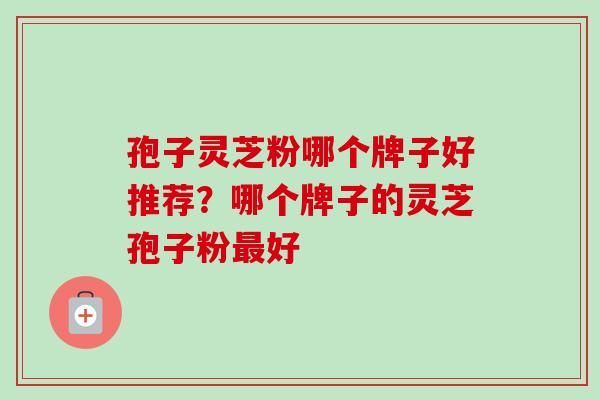 孢子灵芝粉哪个牌子好推荐？哪个牌子的灵芝孢子粉最好
