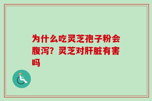 为什么吃灵芝孢子粉会?灵芝对有害吗 为什么吃灵芝孢子粉会?灵芝对有害吗