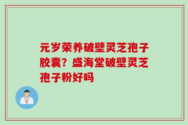 元岁荣养破壁灵芝孢子胶囊？盛海堂破壁灵芝孢子粉好吗