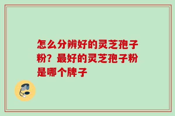 怎么分辨好的灵芝孢子粉？最好的灵芝孢子粉是哪个牌子