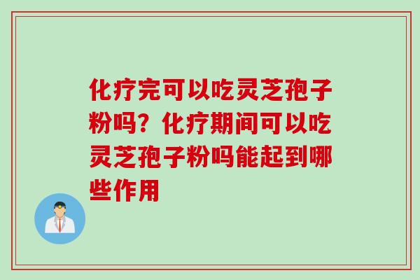 化疗完可以吃灵芝孢子粉吗？化疗期间可以吃灵芝孢子粉吗能起到哪些作用