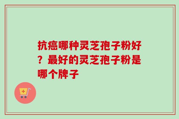 抗癌哪种灵芝孢子粉好？最好的灵芝孢子粉是哪个牌子