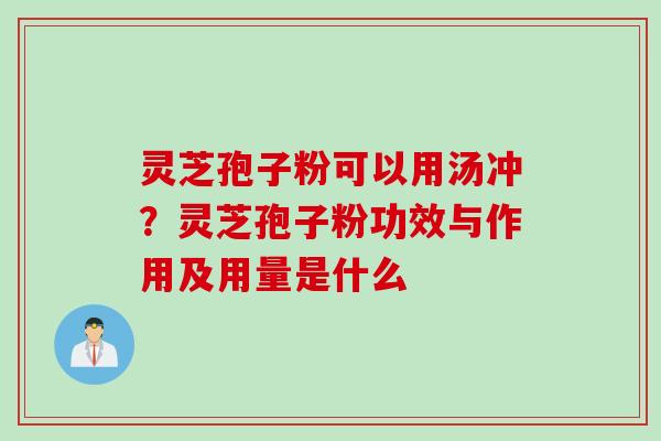 灵芝孢子粉可以用汤冲？灵芝孢子粉功效与作用及用量是什么
