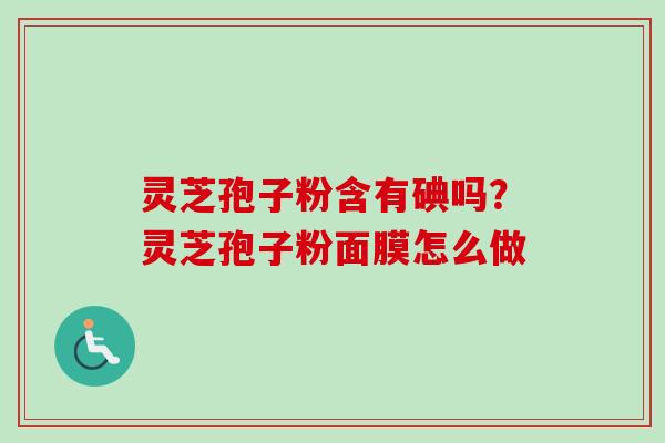 灵芝孢子粉含有碘吗？灵芝孢子粉面膜怎么做