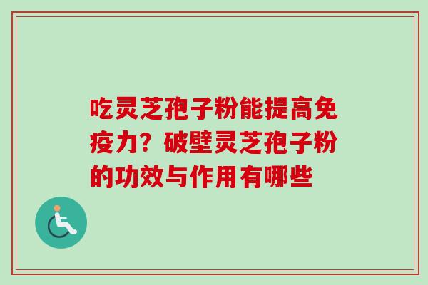 吃灵芝孢子粉能提高免疫力？破壁灵芝孢子粉的功效与作用有哪些