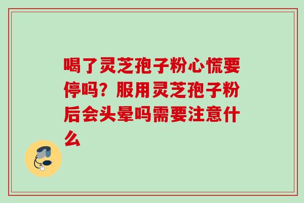 喝了灵芝孢子粉心慌要停吗？服用灵芝孢子粉后会头晕吗需要注意什么