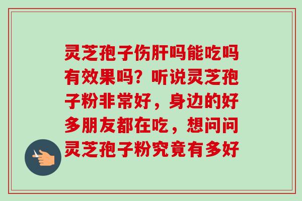 灵芝孢子伤吗能吃吗有效果吗?听说灵芝孢子粉非常好,身边的好多朋友都在吃,想问问灵芝孢子粉究竟有多好 灵芝孢子伤吗能吃吗有效果吗?听说灵芝孢子粉非常好,身边的好多朋友都在吃,想问问灵芝孢子粉究竟有多好