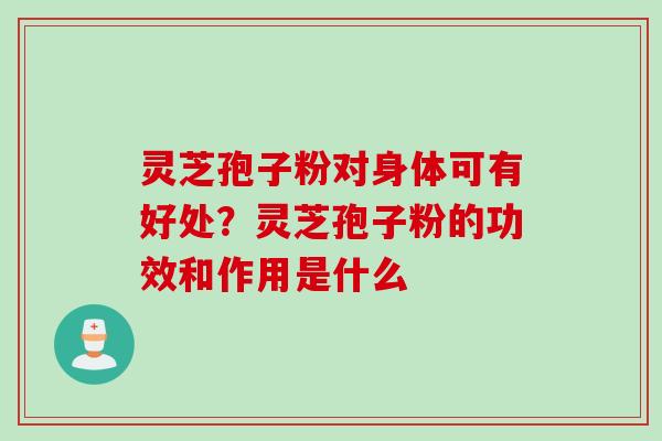灵芝孢子粉对身体可有好处？灵芝孢子粉的功效和作用是什么
