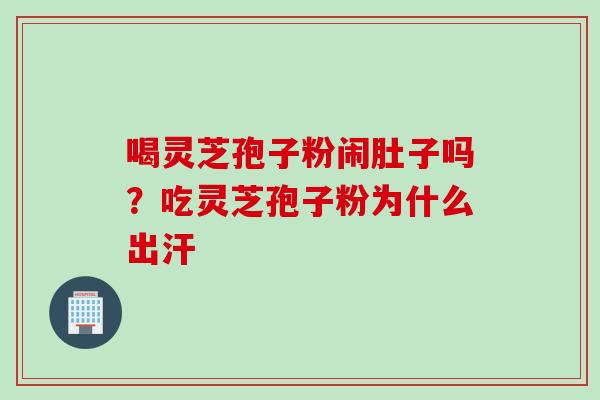 喝灵芝孢子粉闹肚子吗？吃灵芝孢子粉为什么出汗