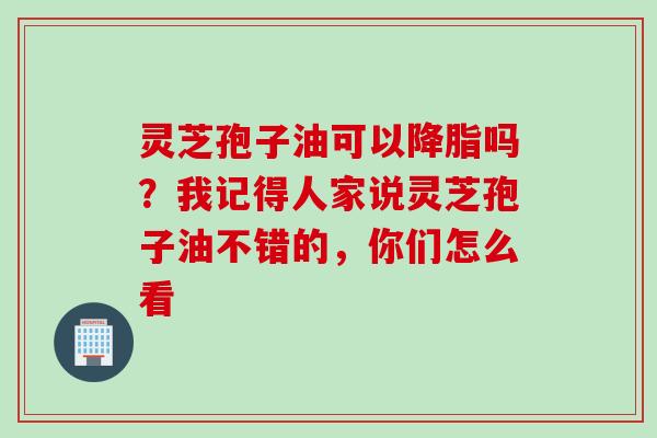 灵芝孢子油可以降脂吗？我记得人家说灵芝孢子油不错的，你们怎么看