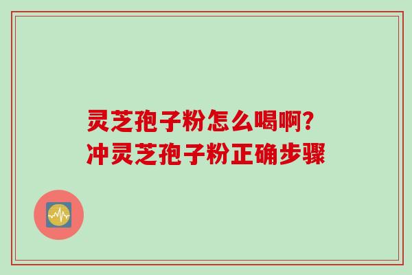 灵芝孢子粉怎么喝啊?冲灵芝孢子粉正确步骤 灵芝孢子粉怎么喝啊?冲灵芝孢子粉正确步骤