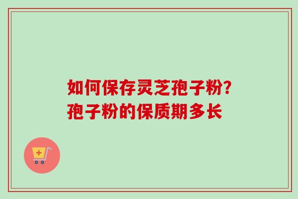 如何保存灵芝孢子粉？孢子粉的保质期多长