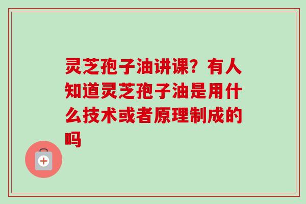 灵芝孢子油讲课？有人知道灵芝孢子油是用什么技术或者原理制成的吗