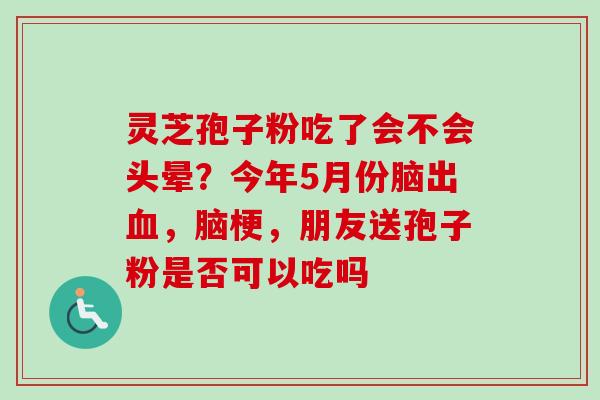 灵芝孢子粉吃了会不会头晕？今年5月份脑出血，脑梗，朋友送孢子粉是否可以吃吗
