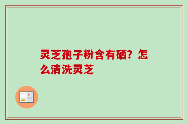 灵芝孢子粉含有硒？怎么清洗灵芝