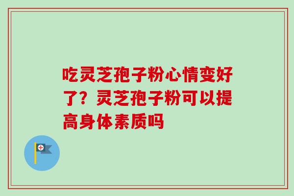 吃灵芝孢子粉心情变好了？灵芝孢子粉可以提高身体素质吗