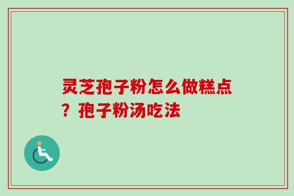 灵芝孢子粉怎么做糕点？孢子粉汤吃法