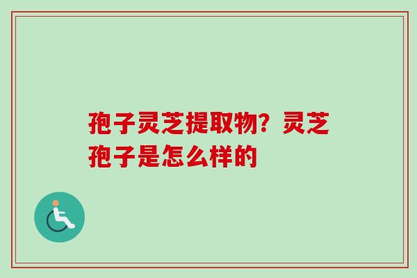 孢子灵芝提取物？灵芝孢子是怎么样的