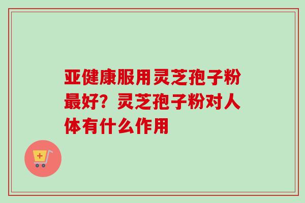 亚健康服用灵芝孢子粉最好？灵芝孢子粉对人体有什么作用