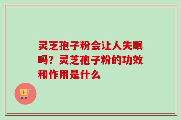 灵芝孢子粉会让人吗？灵芝孢子粉的功效和作用是什么