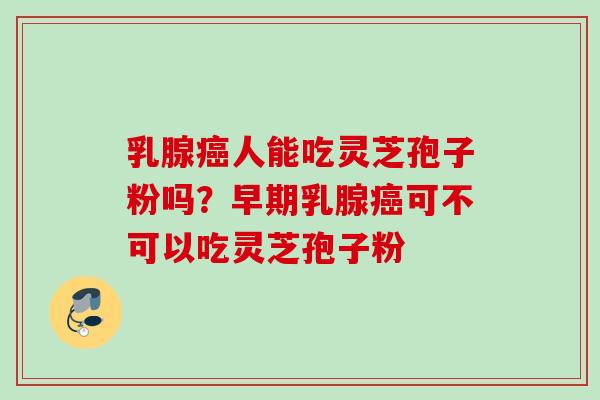 乳腺癌人能吃灵芝孢子粉吗？早期乳腺癌可不可以吃灵芝孢子粉