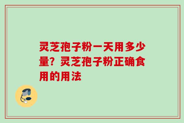 灵芝孢子粉一天用多少量？灵芝孢子粉正确食用的用法