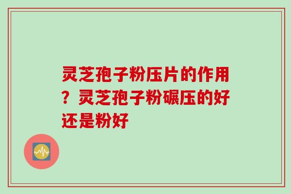 灵芝孢子粉压片的作用？灵芝孢子粉碾压的好还是粉好