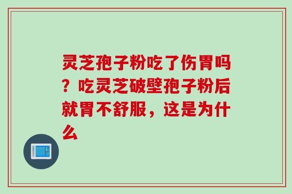 灵芝孢子粉吃了伤胃吗？吃灵芝破壁孢子粉后就胃不舒服，这是为什么