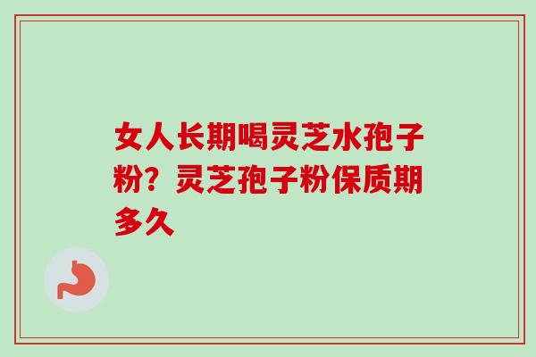 女人长期喝灵芝水孢子粉？灵芝孢子粉保质期多久