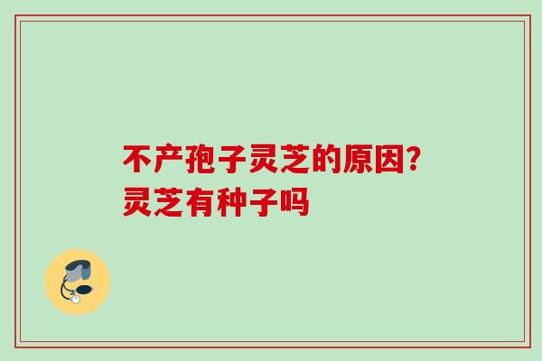 不产孢子灵芝的原因？灵芝有种子吗