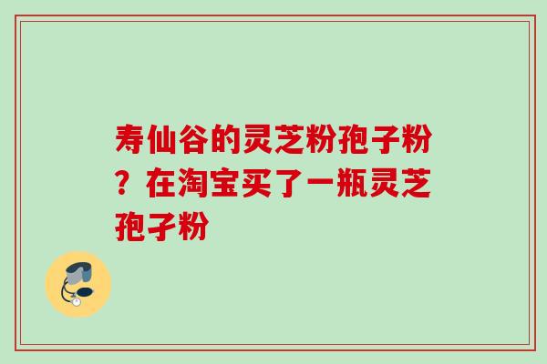 寿仙谷的灵芝粉孢子粉？在淘宝买了一瓶灵芝孢孑粉