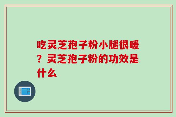 吃灵芝孢子粉小腿很暖？灵芝孢子粉的功效是什么