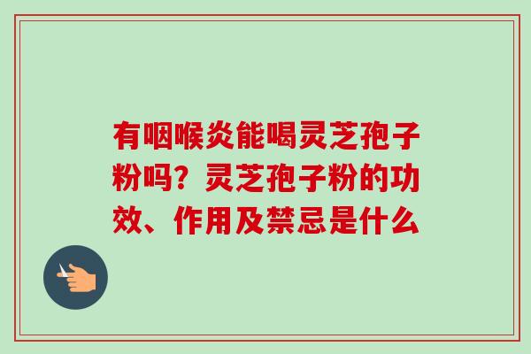 有咽喉炎能喝灵芝孢子粉吗？灵芝孢子粉的功效、作用及禁忌是什么