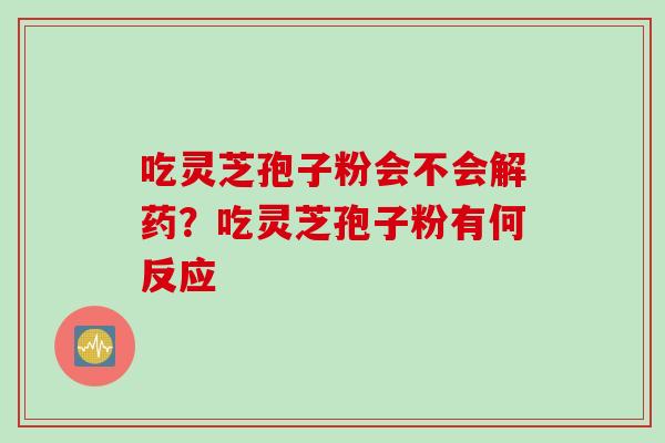吃灵芝孢子粉会不会解药？吃灵芝孢子粉有何反应