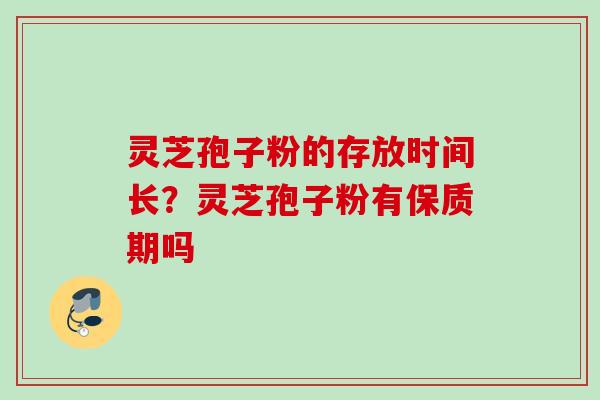 灵芝孢子粉的存放时间长？灵芝孢子粉有保质期吗