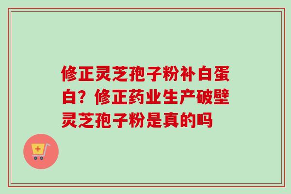 修正灵芝孢子粉补白蛋白？修正药业生产破壁灵芝孢子粉是真的吗