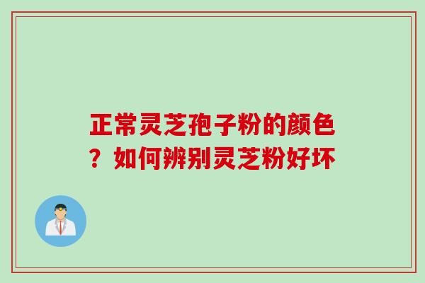 正常灵芝孢子粉的颜色？如何辨别灵芝粉好坏