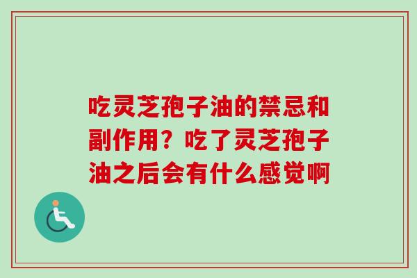 吃灵芝孢子油的禁忌和副作用?吃了灵芝孢子油之后会有什么感觉啊 吃灵芝孢子油的禁忌和副作用?吃了灵芝孢子油之后会有什么感觉啊