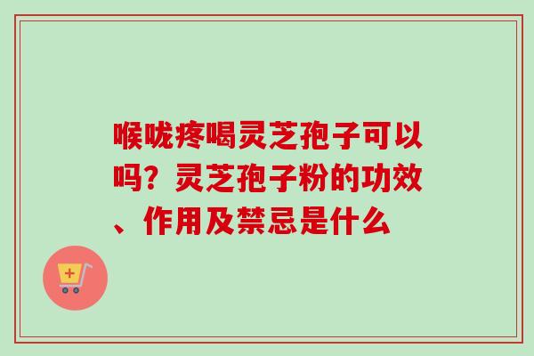 喉咙疼喝灵芝孢子可以吗？灵芝孢子粉的功效、作用及禁忌是什么