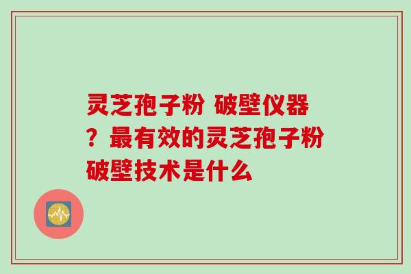 灵芝孢子粉 破壁仪器？有效的灵芝孢子粉破壁技术是什么