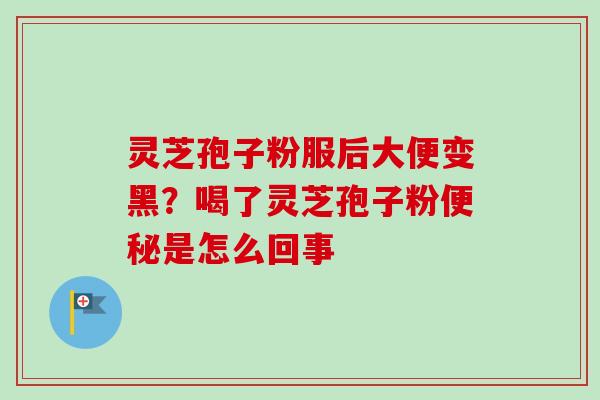 灵芝孢子粉服后大便变黑？喝了灵芝孢子粉是怎么回事