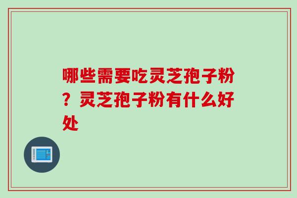 哪些需要吃灵芝孢子粉？灵芝孢子粉有什么好处