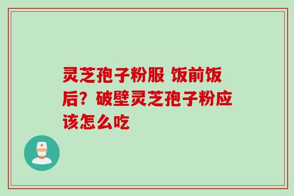 灵芝孢子粉服 饭前饭后？破壁灵芝孢子粉应该怎么吃