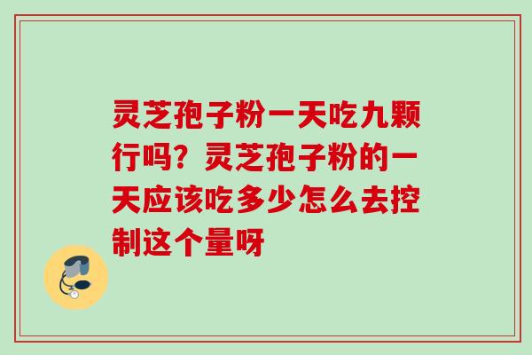 灵芝孢子粉一天吃九颗行吗?灵芝孢子粉的一天应该吃多少怎么去控制这个量呀 灵芝孢子粉一天吃九颗行吗?灵芝孢子粉的一天应该吃多少怎么去控制这个量呀