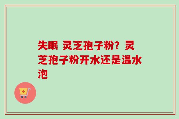 失眠 灵芝孢子粉？灵芝孢子粉开水还是温水泡