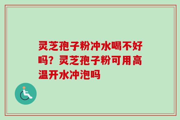 灵芝孢子粉冲水喝不好吗？灵芝孢子粉可用高温开水冲泡吗