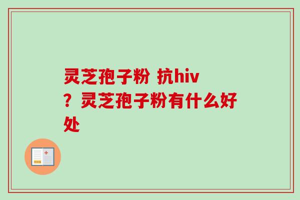 灵芝孢子粉 抗hiv？灵芝孢子粉有什么好处
